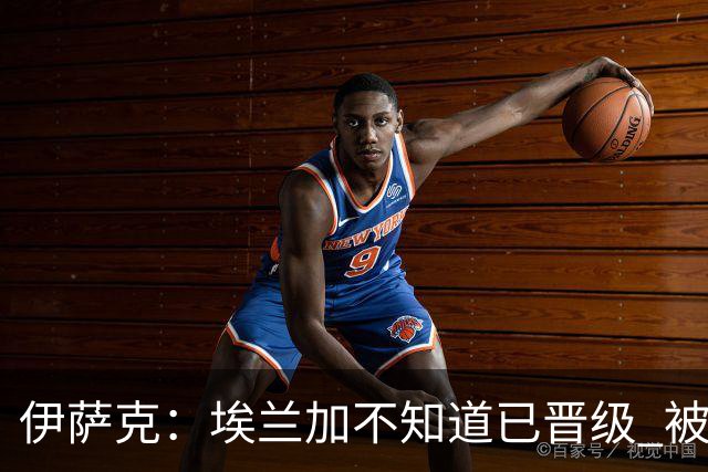 伊萨克：埃兰加不知道已晋级 被我小小训了一顿！怪不得他不高兴