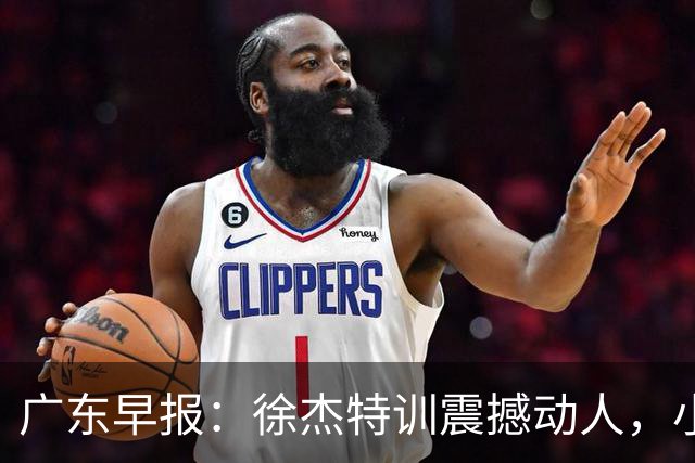 广东早报：徐杰特训震撼动人，小将杨溢荣耀加身，杜锋续约未果或将离职？