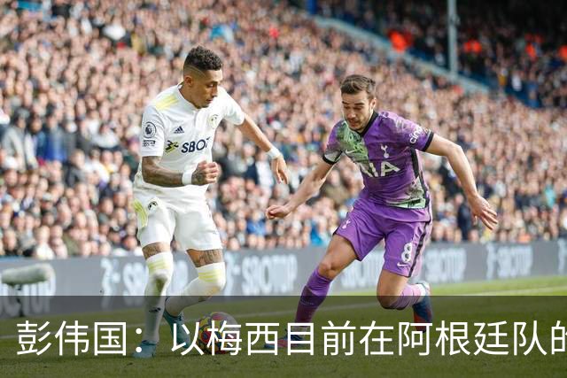 彭伟国：以梅西目前在阿根廷队的地位，很有可能再踢一届世界杯