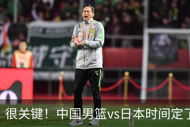 很关键！中国男篮vs日本时间定了，CCTV5+直播，想3杀对手得做三点调整！