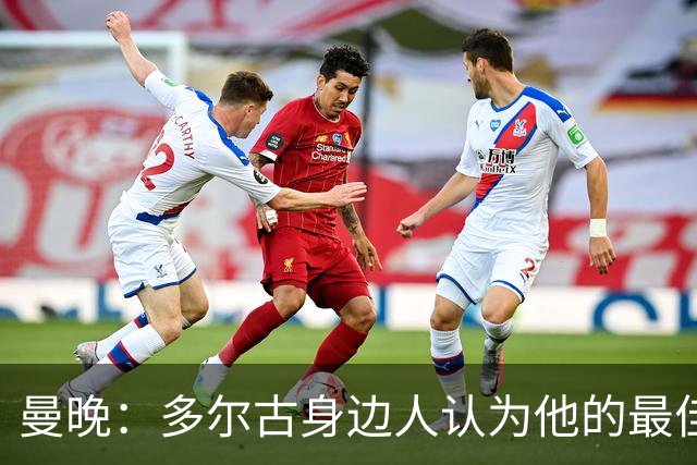 曼晚：多尔古身边人认为他的最佳位置是右路，但下赛季他位置未定