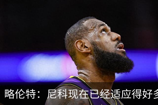 略伦特：尼科现在已经适应得好多了，我和亚马尔正在逐渐相互了解