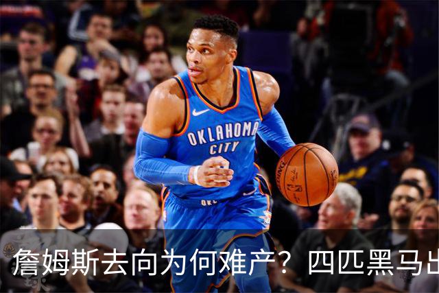 詹姆斯去向为何难产？四匹黑马出现加剧混乱