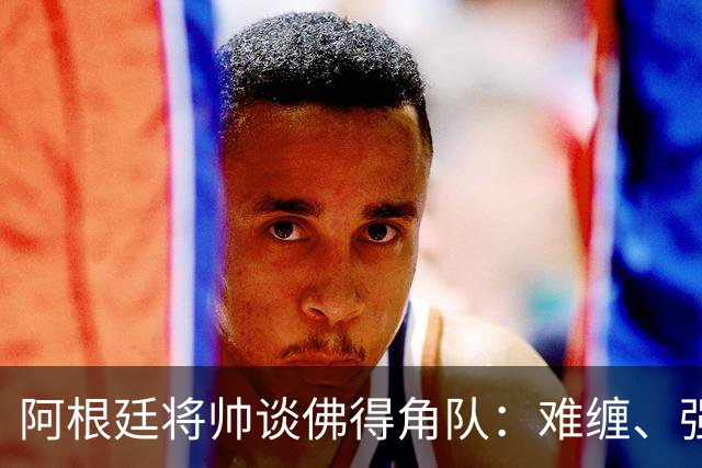 阿根廷将帅谈佛得角队：难缠、强大……